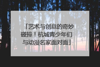 艺术与创意的奇妙碰撞！杭城青少年们与动漫名家面对面