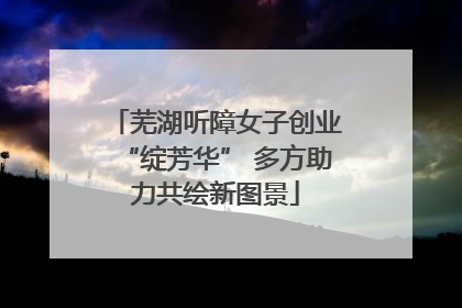 芜湖听障女子创业“绽芳华” 多方助力共绘新图景