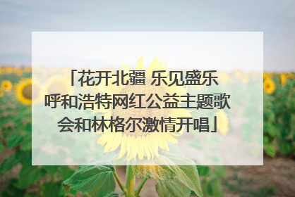 花开北疆 乐见盛乐 呼和浩特网红公益主题歌会和林格尔激情开唱