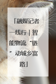 融媒记者一线行｜智能物流“链”动城乡富路