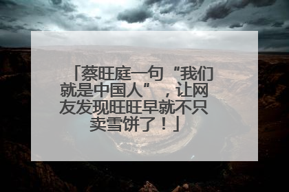 蔡旺庭一句“我们就是中国人”，让网友发现旺旺早就不只卖雪饼了！