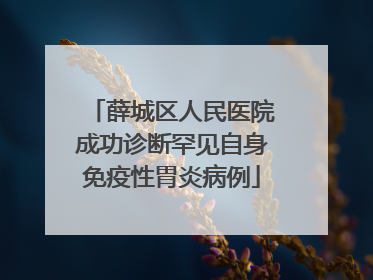 薛城区人民医院成功诊断罕见自身免疫性胃炎病例