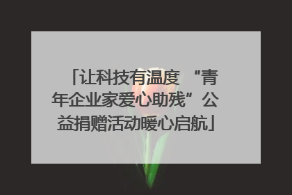 让科技有温度 “青年企业家爱心助残”公益捐赠活动暖心启航