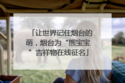 让世界记住烟台的萌，烟台为“熊宝宝”吉祥物在线征名