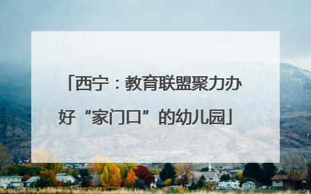 西宁：教育联盟聚力办好“家门口”的幼儿园