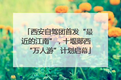 西安自驾团首发“最近的江南”，十堰郧西“万人游”计划启幕