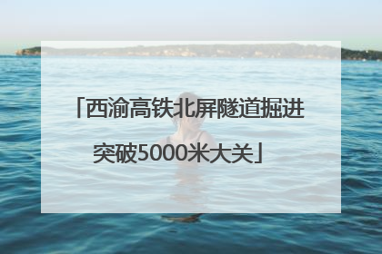 西渝高铁北屏隧道掘进突破5000米大关