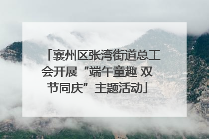 襄州区张湾街道总工会开展“端午童趣 双节同庆”主题活动
