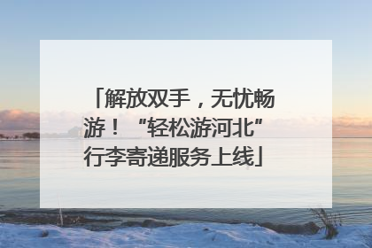 解放双手，无忧畅游！“轻松游河北”行李寄递服务上线