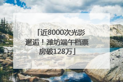 近8000次光影邂逅！潍坊端午档票房破128万