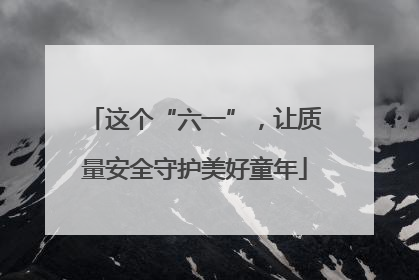 这个“六一”，让质量安全守护美好童年