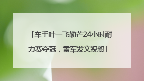 车手叶一飞勒芒24小时耐力赛夺冠，雷军发文祝贺