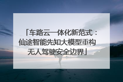 车路云一体化新范式：仙途智能先知大模型重构无人驾驶安全边界