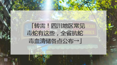转需！四川地区常见毒蛇有这些，全省抗蛇毒血清储备点公布→