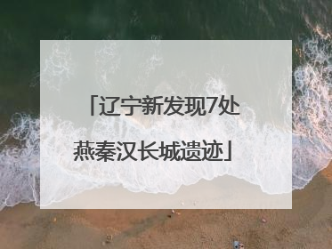 辽宁新发现7处燕秦汉长城遗迹