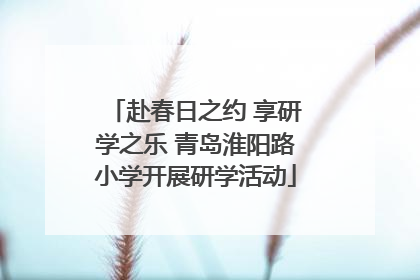 赴春日之约 享研学之乐 青岛淮阳路小学开展研学活动
