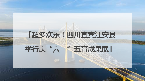 超多欢乐！四川宜宾江安县举行庆“六一”五育成果展