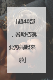 超40部，暑期档就要热闹起来啦