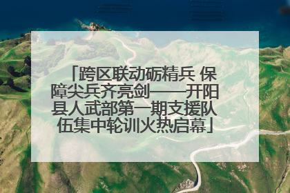 跨区联动砺精兵 保障尖兵齐亮剑——开阳县人武部第一期支援队伍集中轮训火热启幕