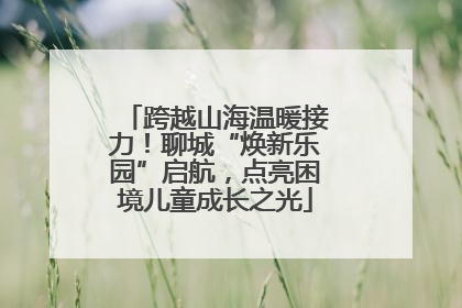 跨越山海温暖接力！聊城“焕新乐园”启航，点亮困境儿童成长之光