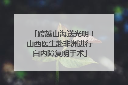 跨越山海送光明！山西医生赴非洲进行白内障复明手术