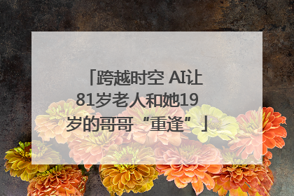 跨越时空 AI让81岁老人和她19岁的哥哥“重逢”