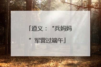 遵义：“兵妈妈”军营过端午