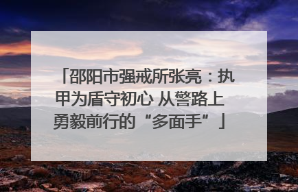 邵阳市强戒所张亮：执甲为盾守初心 从警路上勇毅前行的“多面手”