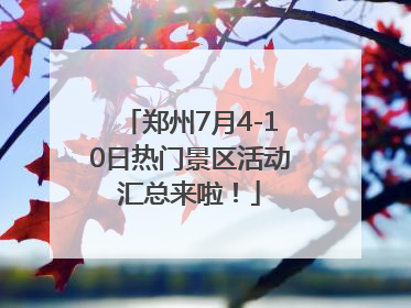 郑州7月4-10日热门景区活动汇总来啦！