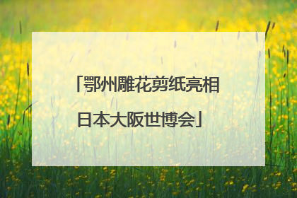 鄂州雕花剪纸亮相日本大阪世博会