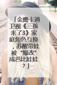 金鹰卡通卫视《三孩来了3》家庭角色互换，苏醒带娃被“爆改”成芭比娃娃？