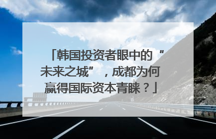 韩国投资者眼中的“未来之城”，成都为何赢得国际资本青睐？