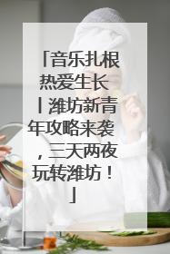 音乐扎根 热爱生长丨潍坊新青年攻略来袭，三天两夜玩转潍坊！