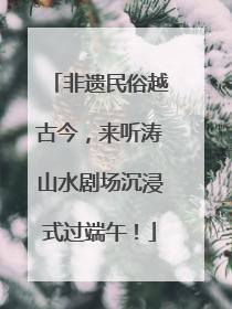 非遗民俗越古今，来听涛山水剧场沉浸式过端午！