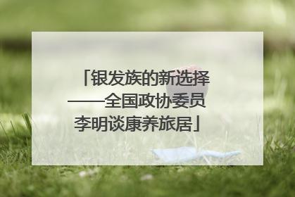 银发族的新选择——全国政协委员李明谈康养旅居