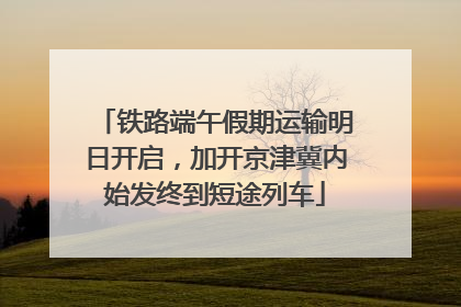 铁路端午假期运输明日开启，加开京津冀内始发终到短途列车