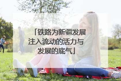 铁路为新疆发展注入流动的活力与发展的底气