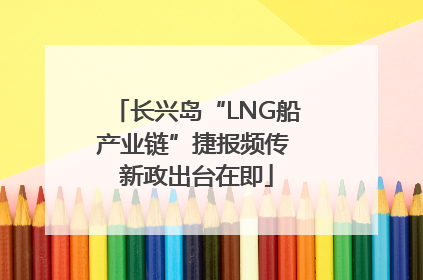 长兴岛“LNG船产业链”捷报频传 新政出台在即