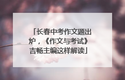 长春中考作文题出炉，《作文与考试》吉畅主编这样解读