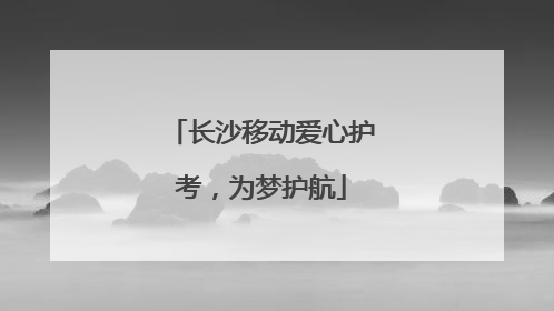 长沙移动爱心护考，为梦护航