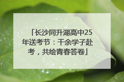 长沙同升湖高中25年送考节：千余学子赴考，共绘青春答卷