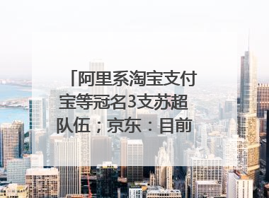 阿里系淘宝支付宝等冠名3支苏超队伍；京东：目前京东币链科技并没有开始发行稳定币｜早资道