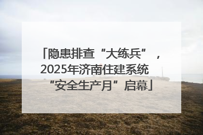 隐患排查“大练兵”，2025年济南住建系统“安全生产月”启幕