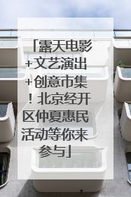 露天电影+文艺演出+创意市集！北京经开区仲夏惠民活动等你来参与