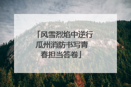 风雪烈焰中逆行 瓜州消防书写青春担当答卷
