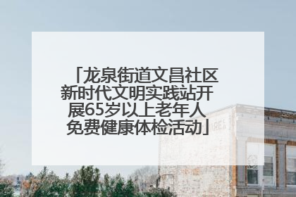 龙泉街道文昌社区新时代文明实践站开展65岁以上老年人免费健康体检活动