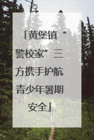 黄堡镇“警校家”三方携手护航青少年暑期安全