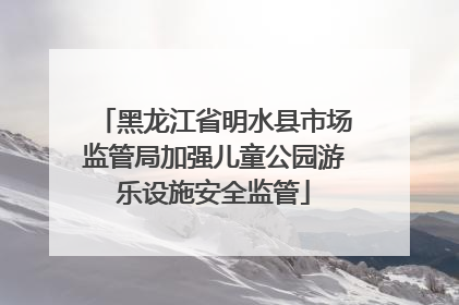 黑龙江省明水县市场监管局加强儿童公园游乐设施安全监管
