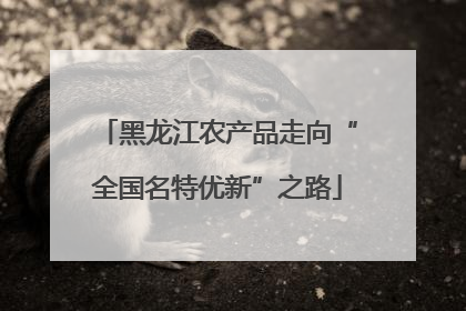 黑龙江农产品走向“全国名特优新”之路