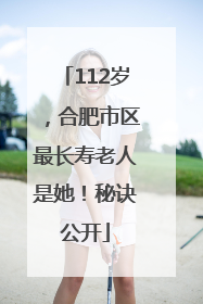 112岁，合肥市区最长寿老人是她！秘诀公开